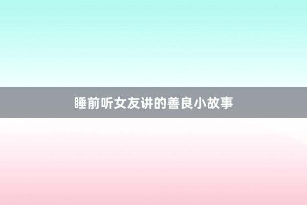 睡前听女友讲的善良小故事